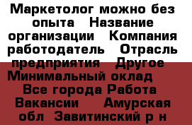 Маркетолог-можно без опыта › Название организации ­ Компания-работодатель › Отрасль предприятия ­ Другое › Минимальный оклад ­ 1 - Все города Работа » Вакансии   . Амурская обл.,Завитинский р-н